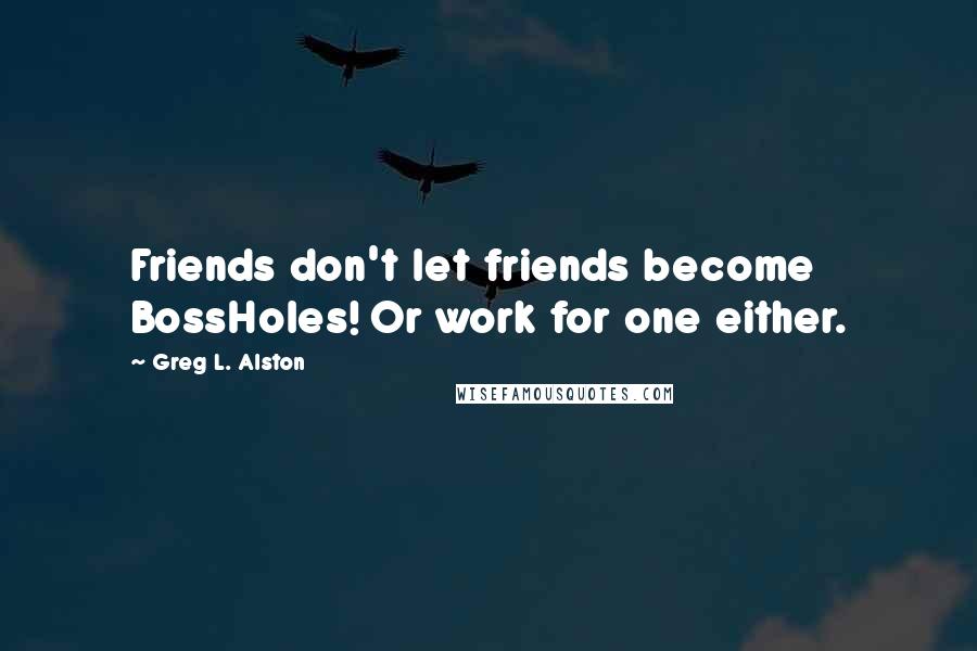 Greg L. Alston Quotes: Friends don't let friends become BossHoles! Or work for one either.