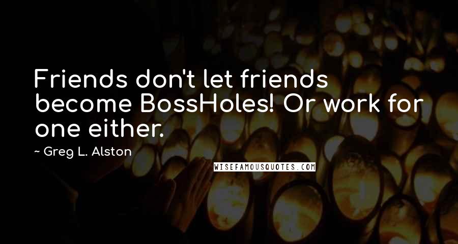 Greg L. Alston Quotes: Friends don't let friends become BossHoles! Or work for one either.