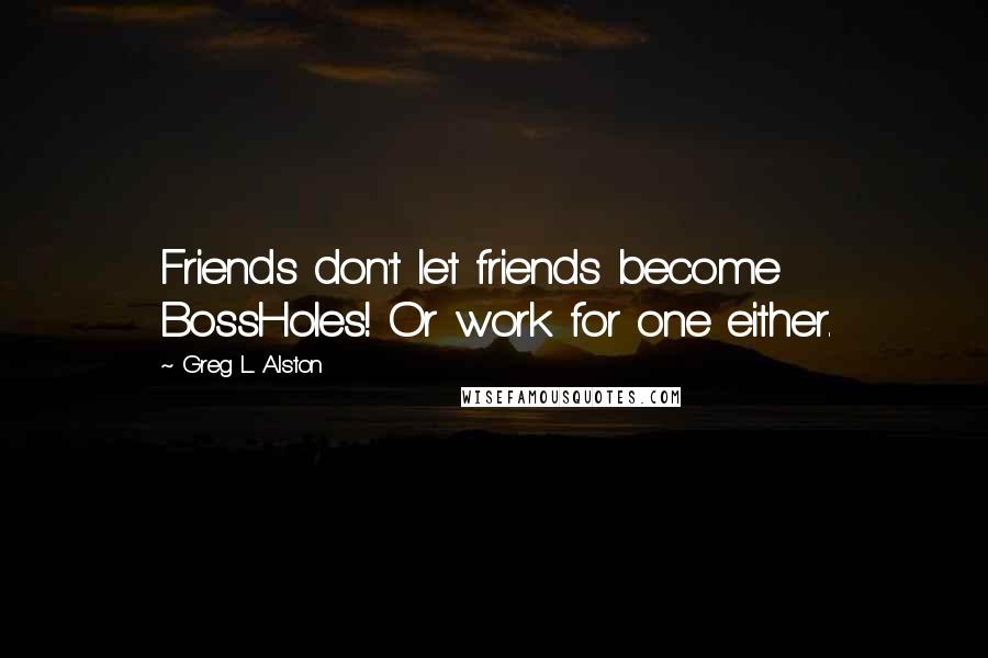 Greg L. Alston Quotes: Friends don't let friends become BossHoles! Or work for one either.