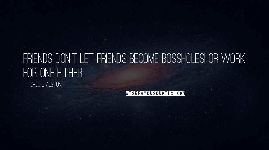 Greg L. Alston Quotes: Friends don't let friends become BossHoles! Or work for one either.