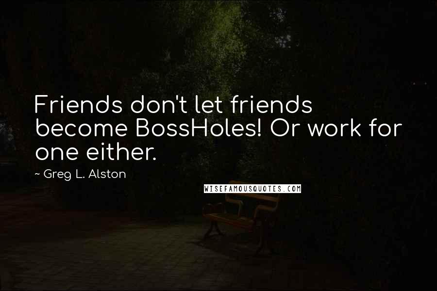 Greg L. Alston Quotes: Friends don't let friends become BossHoles! Or work for one either.