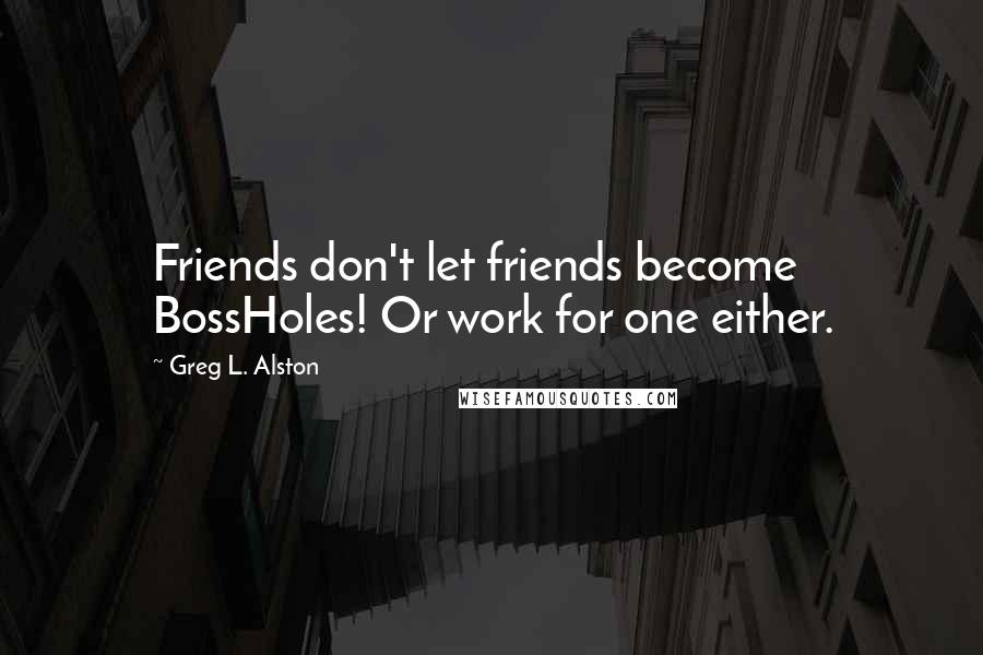 Greg L. Alston Quotes: Friends don't let friends become BossHoles! Or work for one either.