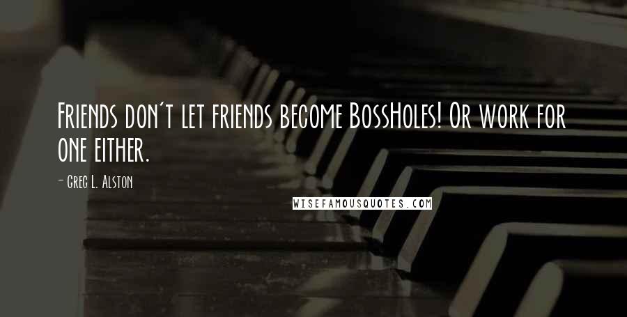 Greg L. Alston Quotes: Friends don't let friends become BossHoles! Or work for one either.