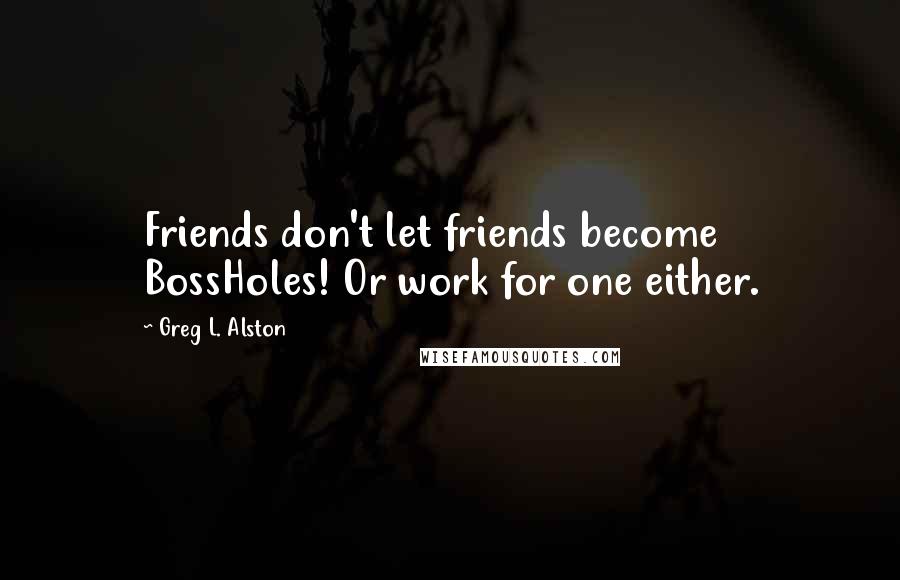 Greg L. Alston Quotes: Friends don't let friends become BossHoles! Or work for one either.