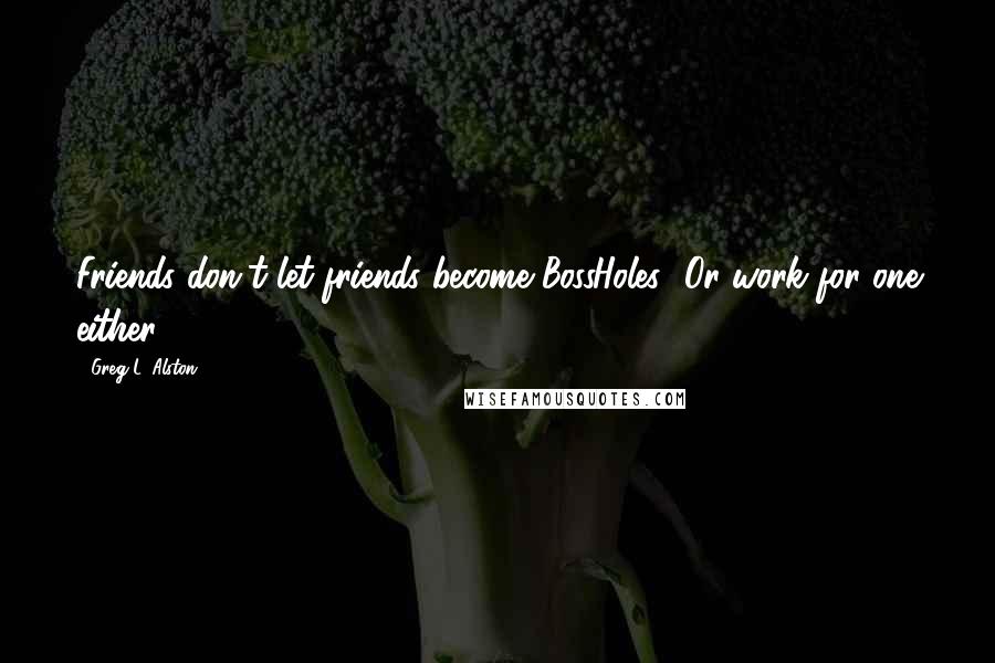 Greg L. Alston Quotes: Friends don't let friends become BossHoles! Or work for one either.