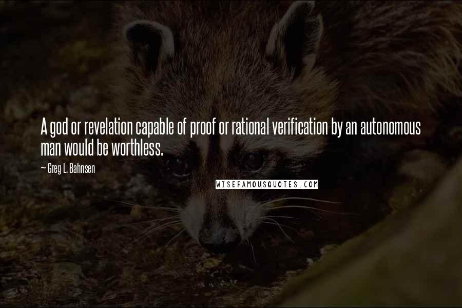 Greg L. Bahnsen Quotes: A god or revelation capable of proof or rational verification by an autonomous man would be worthless.