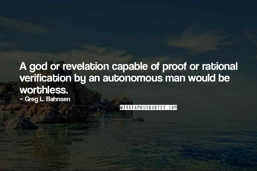 Greg L. Bahnsen Quotes: A god or revelation capable of proof or rational verification by an autonomous man would be worthless.