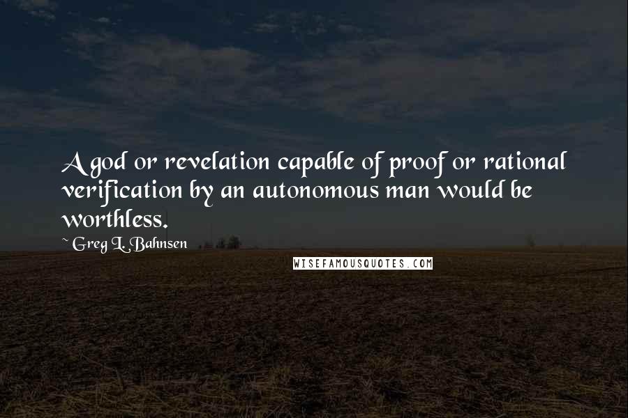 Greg L. Bahnsen Quotes: A god or revelation capable of proof or rational verification by an autonomous man would be worthless.