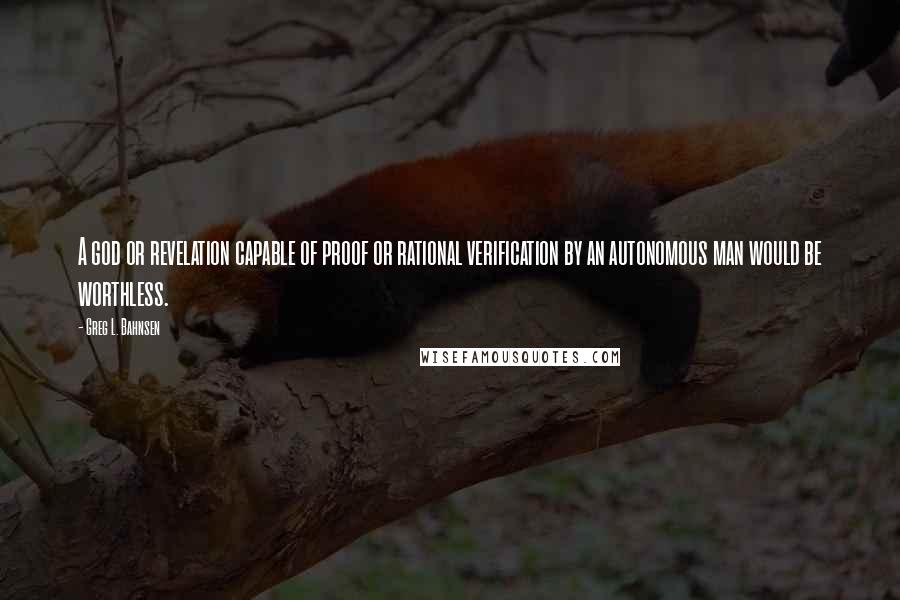 Greg L. Bahnsen Quotes: A god or revelation capable of proof or rational verification by an autonomous man would be worthless.