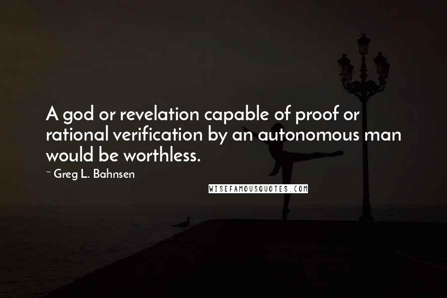 Greg L. Bahnsen Quotes: A god or revelation capable of proof or rational verification by an autonomous man would be worthless.