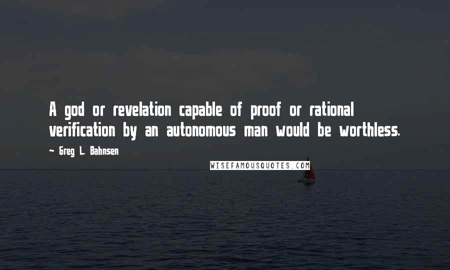 Greg L. Bahnsen Quotes: A god or revelation capable of proof or rational verification by an autonomous man would be worthless.