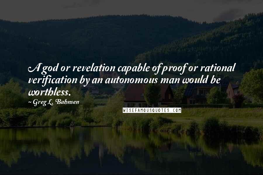 Greg L. Bahnsen Quotes: A god or revelation capable of proof or rational verification by an autonomous man would be worthless.