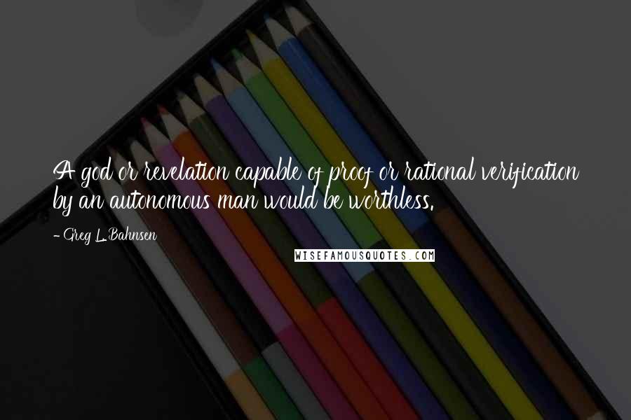 Greg L. Bahnsen Quotes: A god or revelation capable of proof or rational verification by an autonomous man would be worthless.