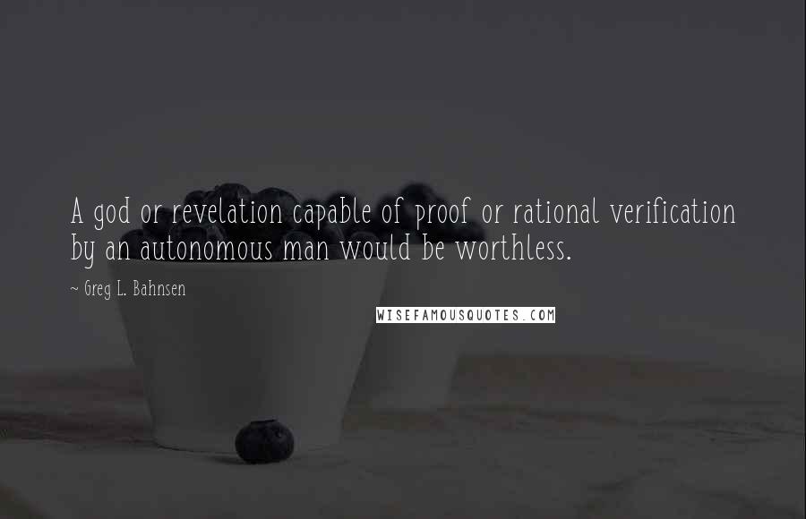 Greg L. Bahnsen Quotes: A god or revelation capable of proof or rational verification by an autonomous man would be worthless.