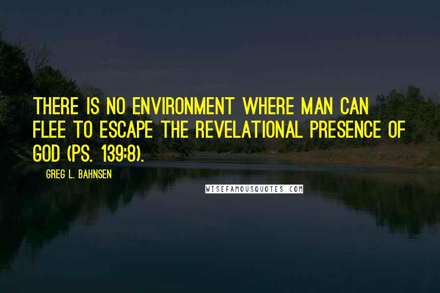 Greg L. Bahnsen Quotes: There is no environment where man can flee to escape the revelational presence of God (Ps. 139:8).