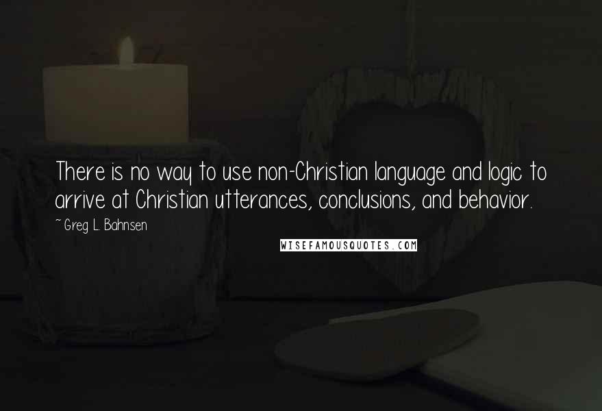 Greg L. Bahnsen Quotes: There is no way to use non-Christian language and logic to arrive at Christian utterances, conclusions, and behavior.