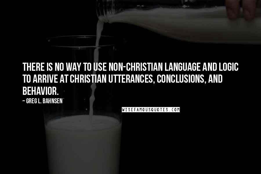 Greg L. Bahnsen Quotes: There is no way to use non-Christian language and logic to arrive at Christian utterances, conclusions, and behavior.