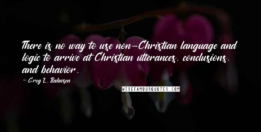 Greg L. Bahnsen Quotes: There is no way to use non-Christian language and logic to arrive at Christian utterances, conclusions, and behavior.