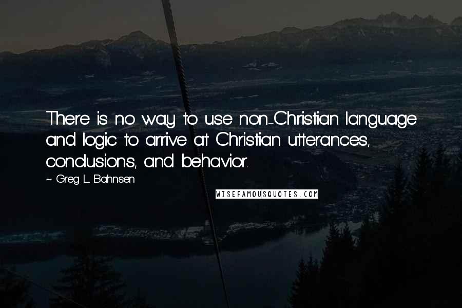 Greg L. Bahnsen Quotes: There is no way to use non-Christian language and logic to arrive at Christian utterances, conclusions, and behavior.