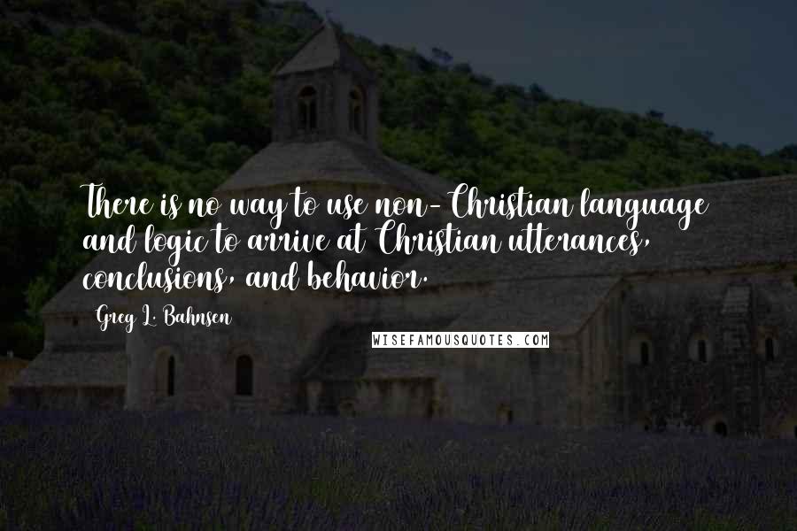 Greg L. Bahnsen Quotes: There is no way to use non-Christian language and logic to arrive at Christian utterances, conclusions, and behavior.