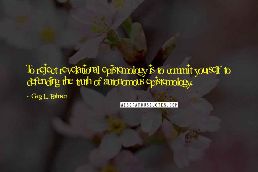 Greg L. Bahnsen Quotes: To reject revelational epistemology is to commit yourself to defending the truth of autonomous epistemology.