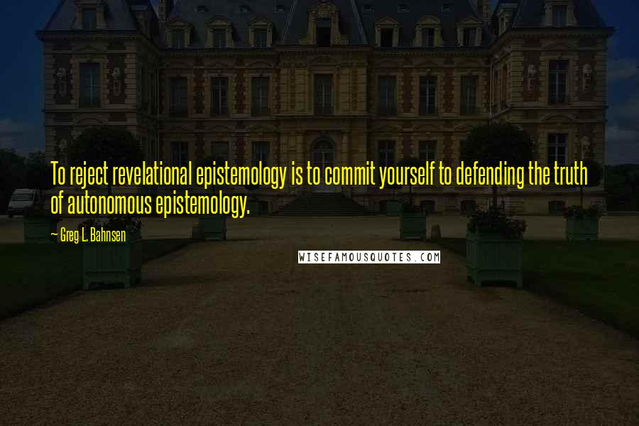 Greg L. Bahnsen Quotes: To reject revelational epistemology is to commit yourself to defending the truth of autonomous epistemology.