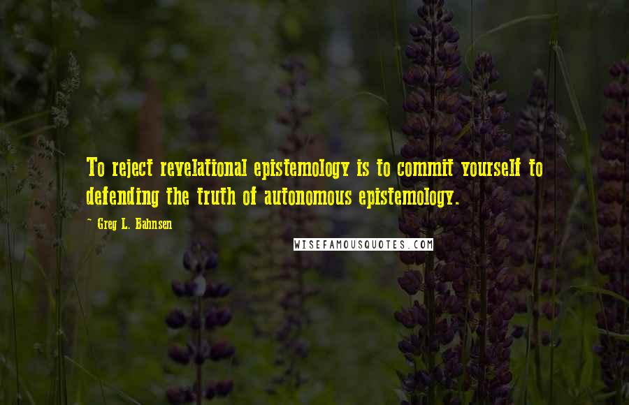 Greg L. Bahnsen Quotes: To reject revelational epistemology is to commit yourself to defending the truth of autonomous epistemology.