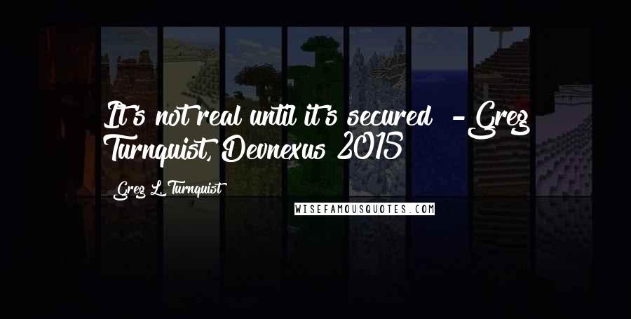 Greg L. Turnquist Quotes: It's not real until it's secured" -Greg Turnquist, Devnexus 2015