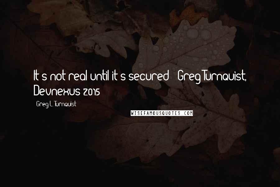 Greg L. Turnquist Quotes: It's not real until it's secured" -Greg Turnquist, Devnexus 2015