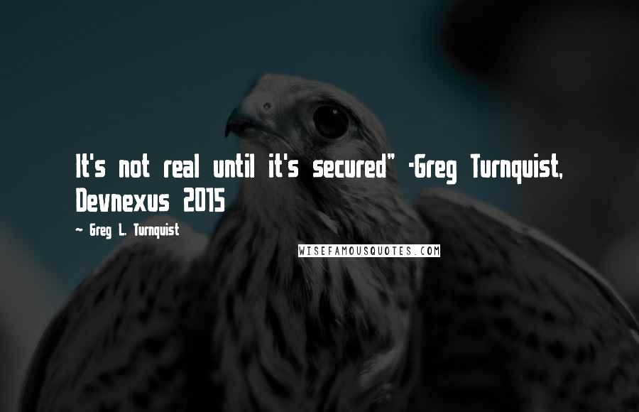 Greg L. Turnquist Quotes: It's not real until it's secured" -Greg Turnquist, Devnexus 2015
