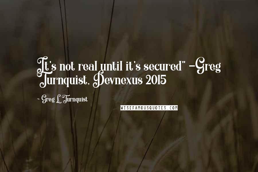 Greg L. Turnquist Quotes: It's not real until it's secured" -Greg Turnquist, Devnexus 2015