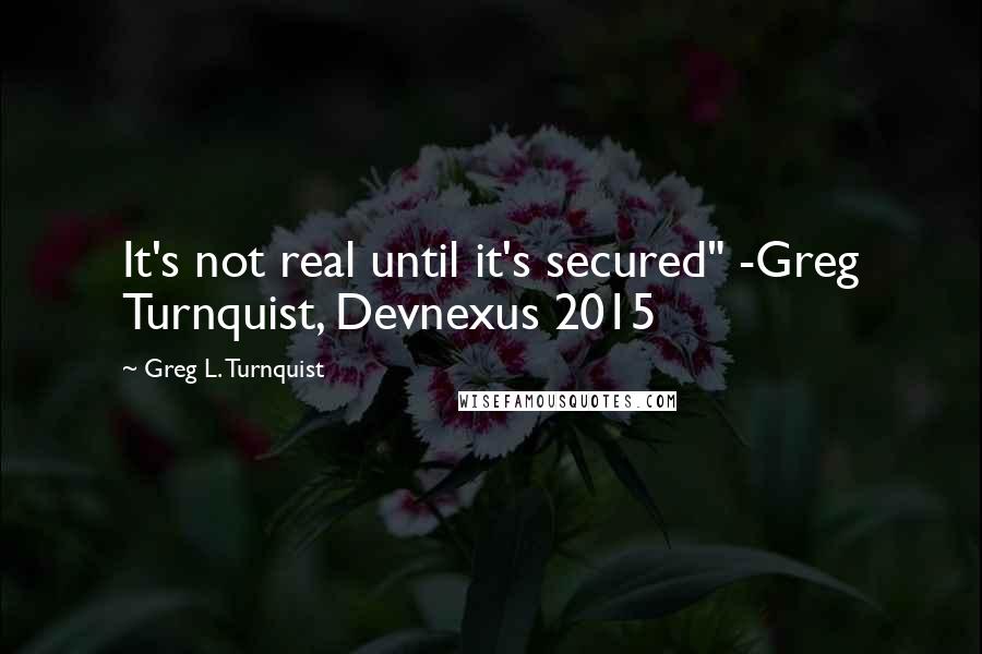 Greg L. Turnquist Quotes: It's not real until it's secured" -Greg Turnquist, Devnexus 2015