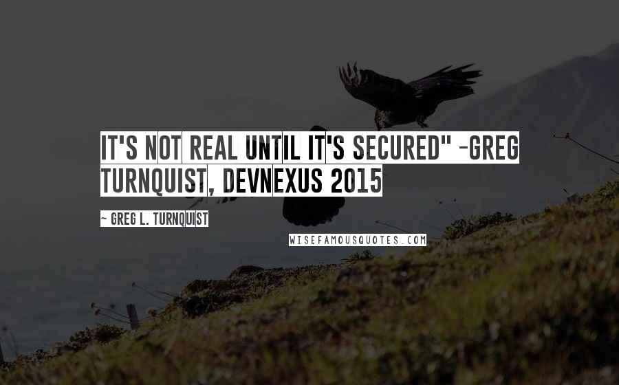 Greg L. Turnquist Quotes: It's not real until it's secured" -Greg Turnquist, Devnexus 2015