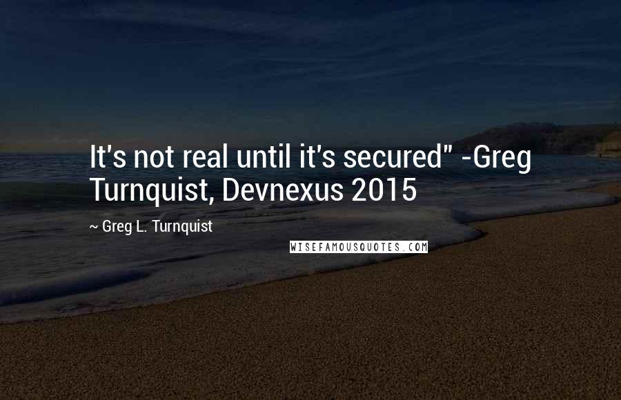 Greg L. Turnquist Quotes: It's not real until it's secured" -Greg Turnquist, Devnexus 2015