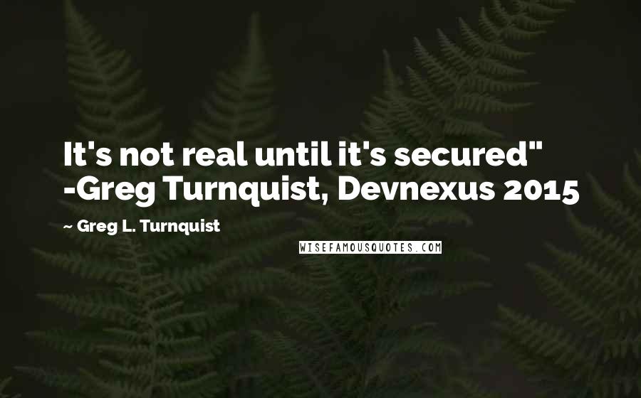Greg L. Turnquist Quotes: It's not real until it's secured" -Greg Turnquist, Devnexus 2015