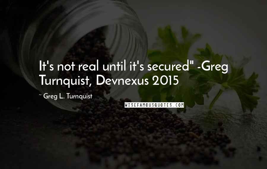 Greg L. Turnquist Quotes: It's not real until it's secured" -Greg Turnquist, Devnexus 2015
