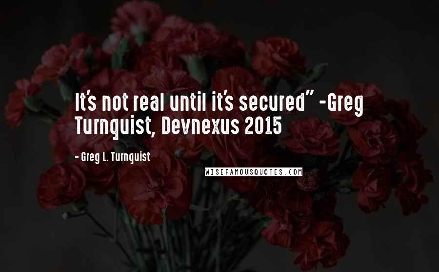 Greg L. Turnquist Quotes: It's not real until it's secured" -Greg Turnquist, Devnexus 2015