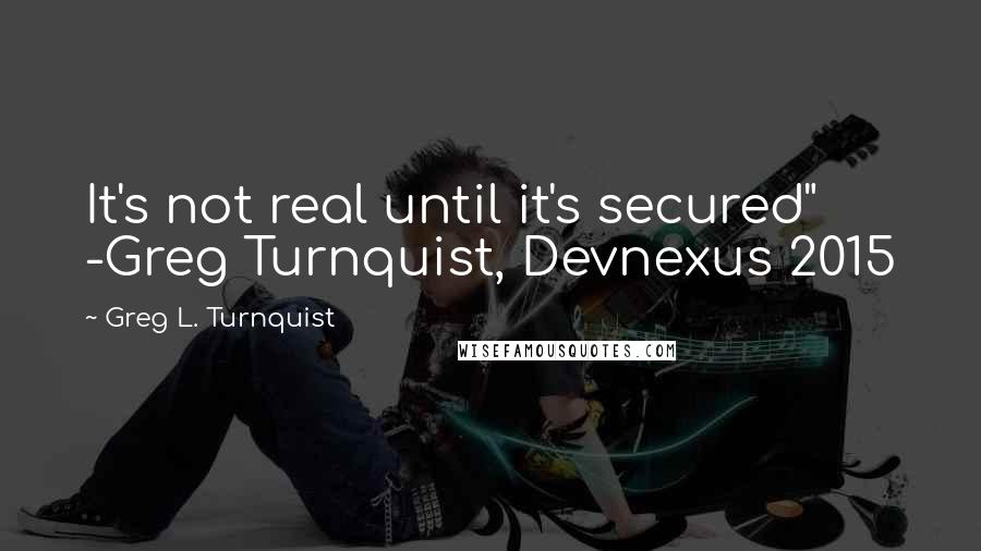 Greg L. Turnquist Quotes: It's not real until it's secured" -Greg Turnquist, Devnexus 2015