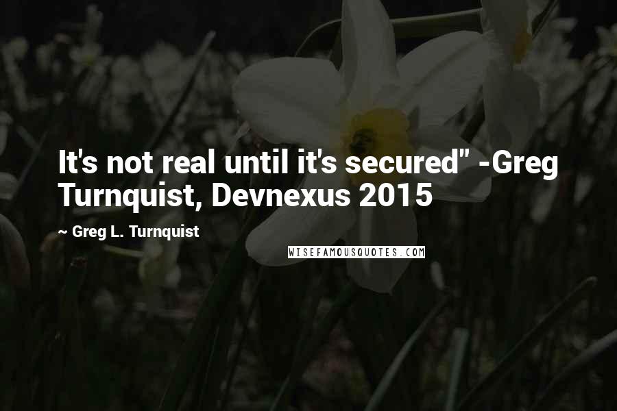 Greg L. Turnquist Quotes: It's not real until it's secured" -Greg Turnquist, Devnexus 2015