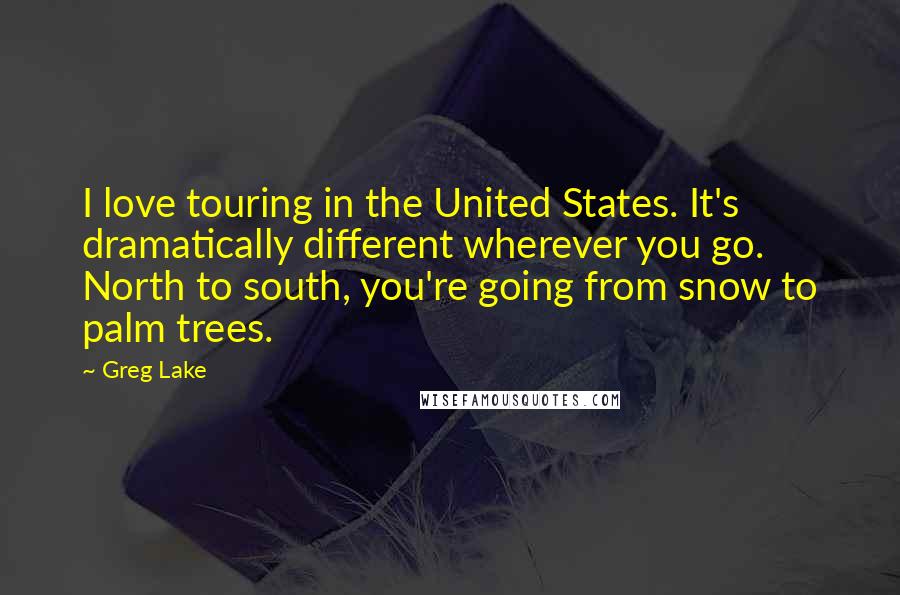 Greg Lake Quotes: I love touring in the United States. It's dramatically different wherever you go. North to south, you're going from snow to palm trees.