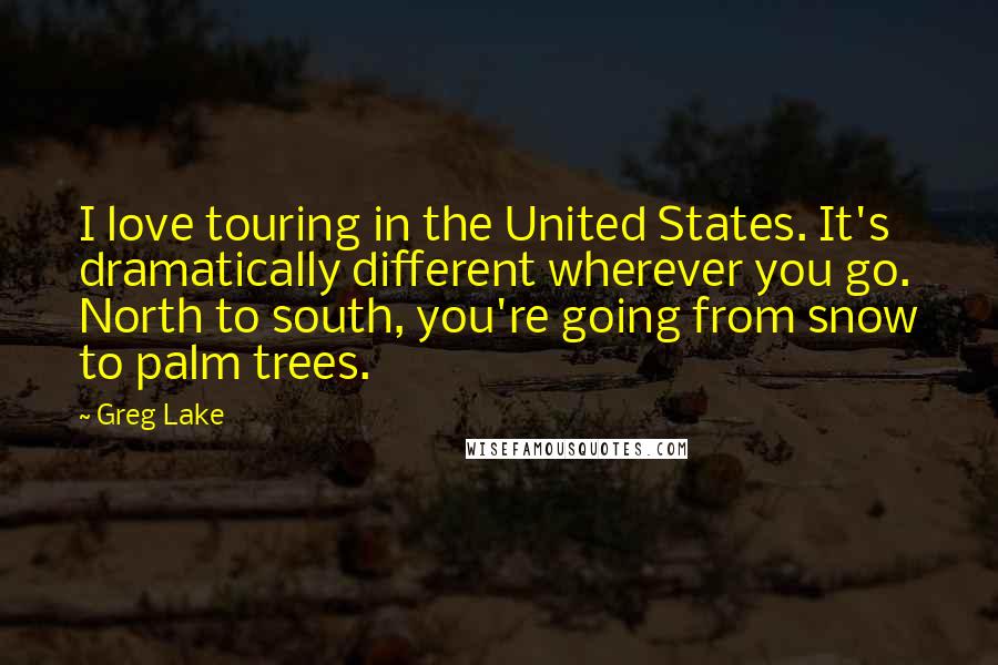 Greg Lake Quotes: I love touring in the United States. It's dramatically different wherever you go. North to south, you're going from snow to palm trees.