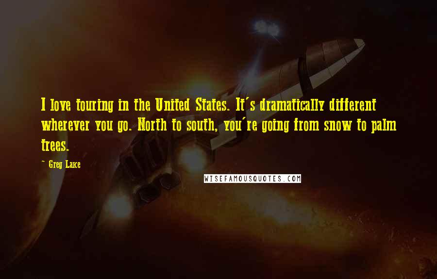 Greg Lake Quotes: I love touring in the United States. It's dramatically different wherever you go. North to south, you're going from snow to palm trees.