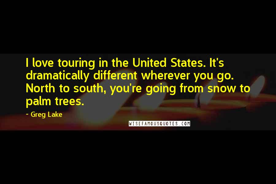 Greg Lake Quotes: I love touring in the United States. It's dramatically different wherever you go. North to south, you're going from snow to palm trees.