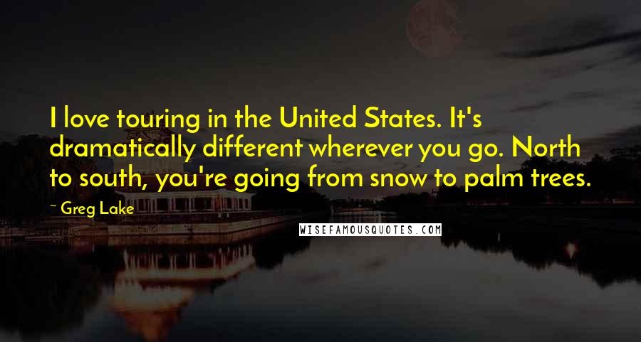 Greg Lake Quotes: I love touring in the United States. It's dramatically different wherever you go. North to south, you're going from snow to palm trees.