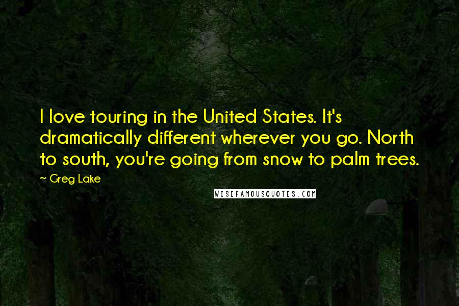 Greg Lake Quotes: I love touring in the United States. It's dramatically different wherever you go. North to south, you're going from snow to palm trees.