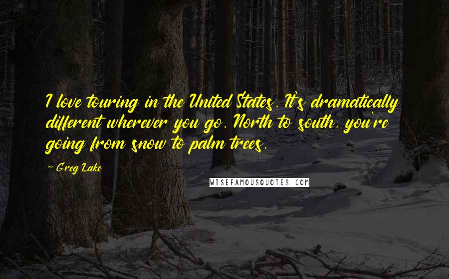 Greg Lake Quotes: I love touring in the United States. It's dramatically different wherever you go. North to south, you're going from snow to palm trees.