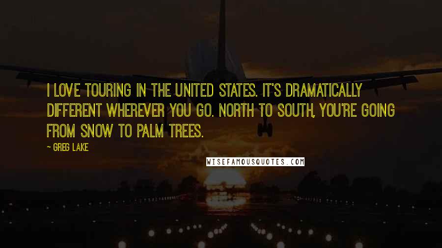 Greg Lake Quotes: I love touring in the United States. It's dramatically different wherever you go. North to south, you're going from snow to palm trees.