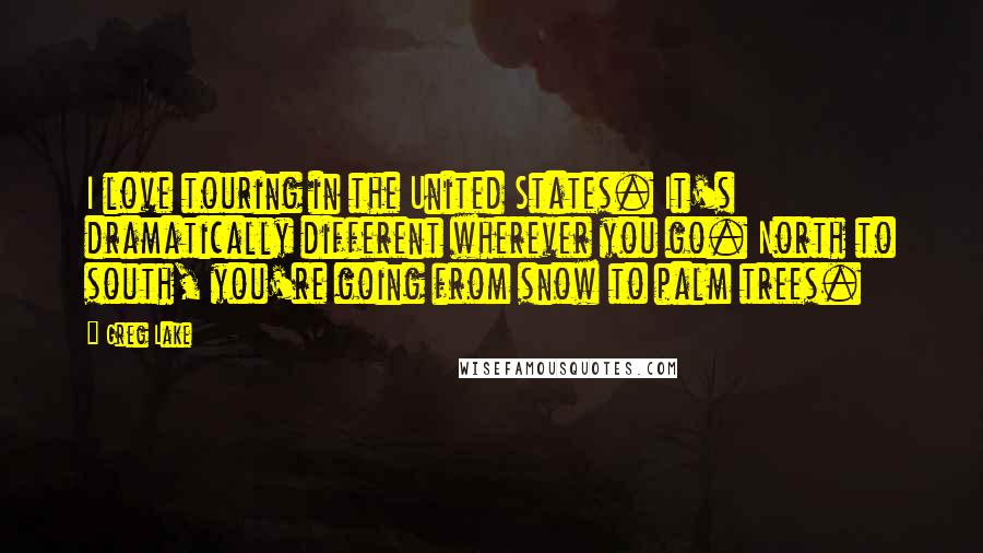 Greg Lake Quotes: I love touring in the United States. It's dramatically different wherever you go. North to south, you're going from snow to palm trees.