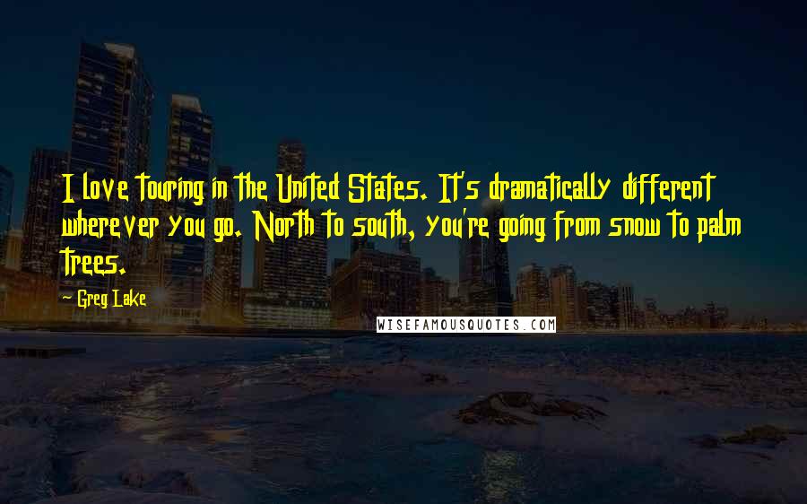 Greg Lake Quotes: I love touring in the United States. It's dramatically different wherever you go. North to south, you're going from snow to palm trees.