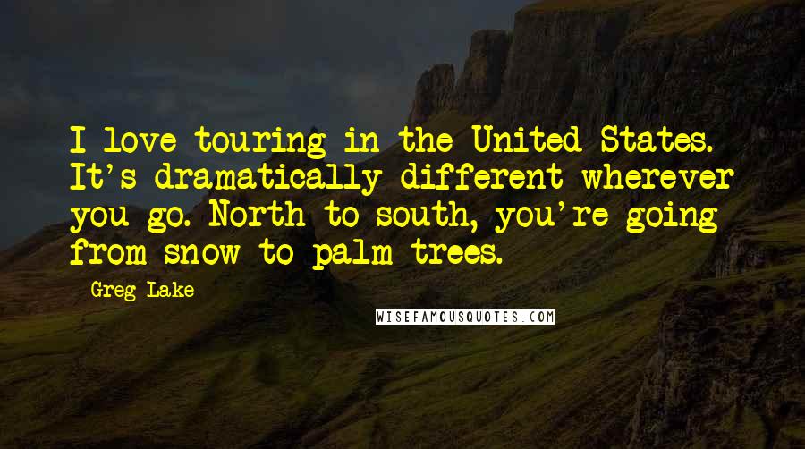 Greg Lake Quotes: I love touring in the United States. It's dramatically different wherever you go. North to south, you're going from snow to palm trees.
